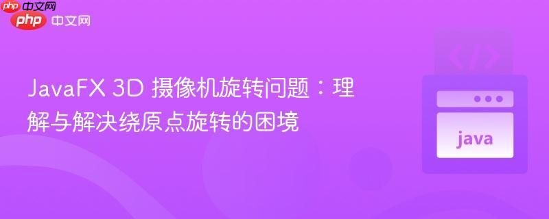 JavaFX 3D 摄像机旋转问题：理解与解决绕原点旋转的困境