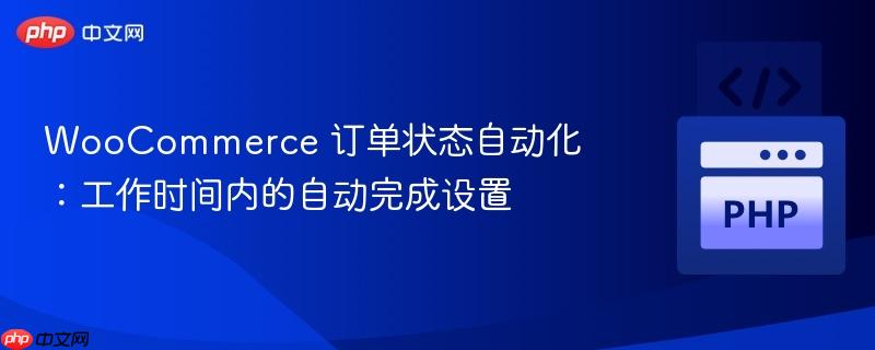 WooCommerce 订单状态自动化：工作时间内的自动完成设置