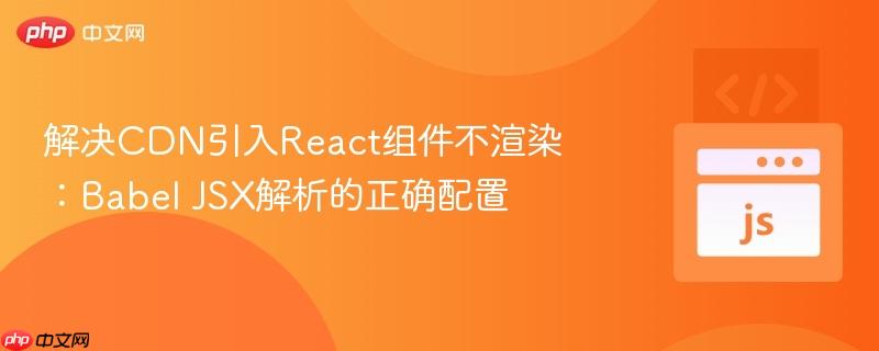 解决CDN引入React组件不渲染：Babel JSX解析的正确配置