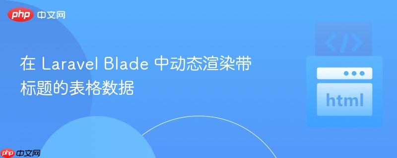 在 Laravel Blade 中动态渲染带标题的表格数据