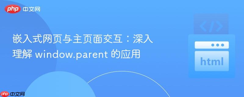 嵌入式网页与主页面交互：深入理解 window.parent 的应用