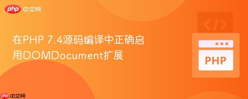 在PHP 7.4源码编译中正确启用DOMDocument扩展
