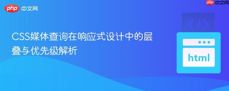 CSS媒体查询在响应式设计中的层叠与优先级解析