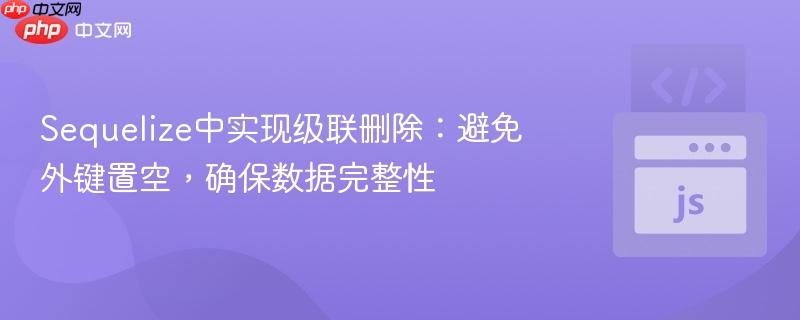 Sequelize中实现级联删除：避免外键置空，确保数据完整性