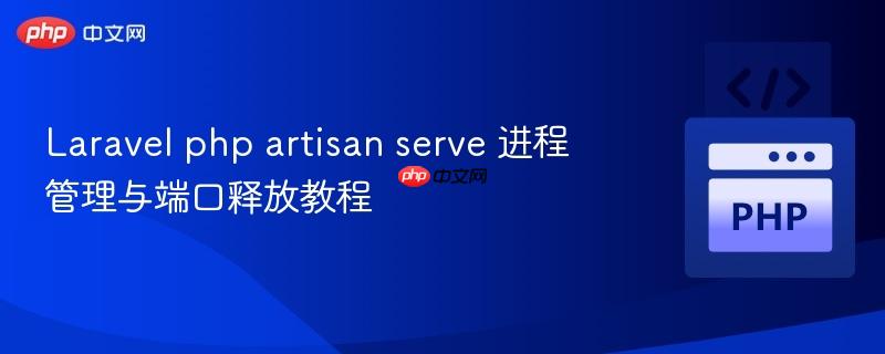 Laravel php artisan serve 进程管理与端口释放教程