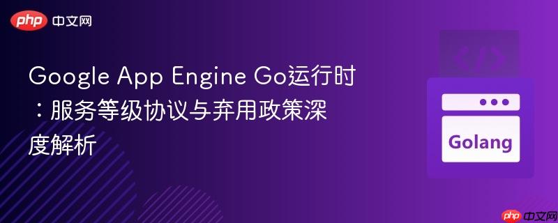 Google App Engine Go运行时：服务等级协议与弃用政策深度解析