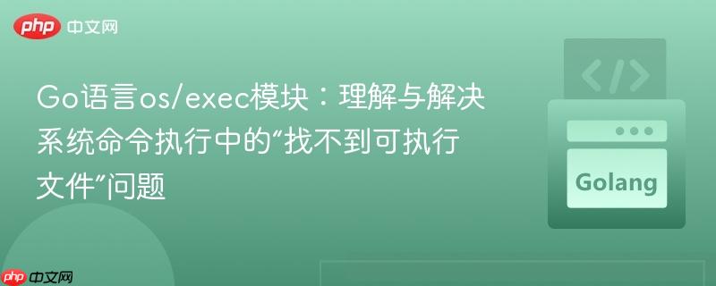Go语言os/exec模块：理解与解决系统命令执行中的“找不到可执行文件”问题