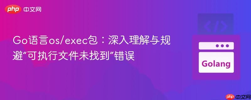 Go语言os/exec包：深入理解与规避“可执行文件未找到”错误
