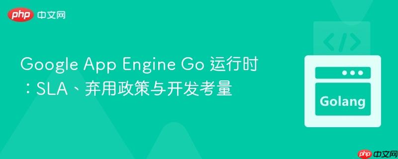 Google App Engine Go 运行时：SLA、弃用政策与开发考量