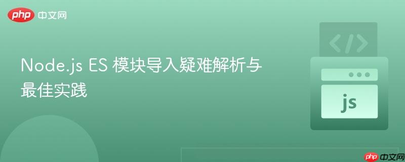 Node.js ES 模块导入疑难解析与最佳实践