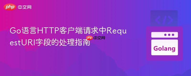 Go语言HTTP客户端请求中RequestURI字段的处理指南