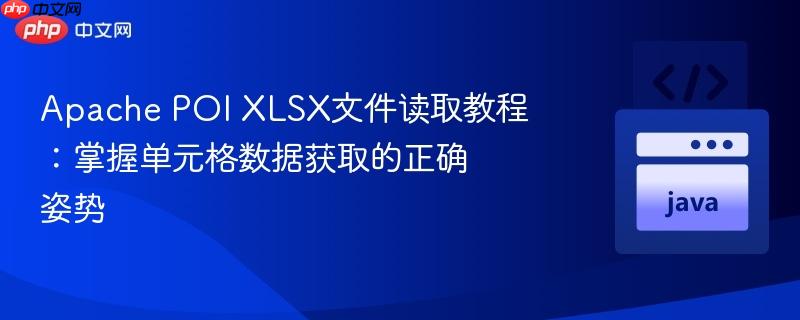 Apache POI XLSX文件读取教程：掌握单元格数据获取的正确姿势
