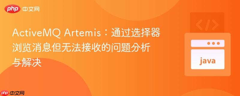 ActiveMQ Artemis：通过选择器浏览消息但无法接收的问题分析与解决