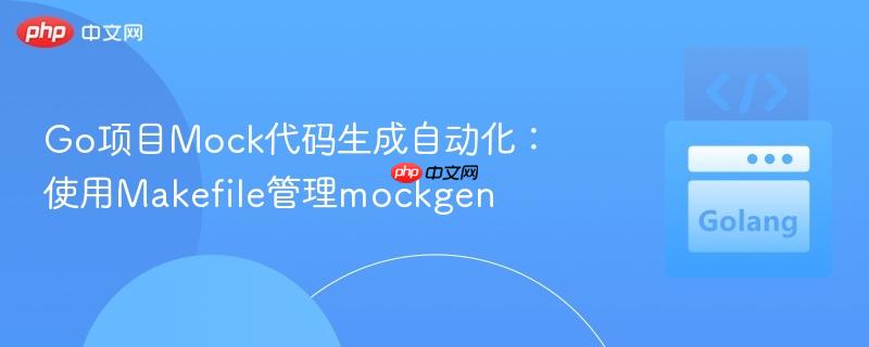 Go项目Mock代码生成自动化：使用Makefile管理mockgen