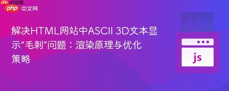 解决HTML网站中ASCII 3D文本显示“毛刺”问题：渲染原理与优化策略