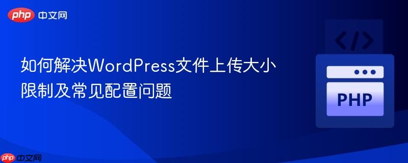 如何解决WordPress文件上传大小限制及常见配置问题