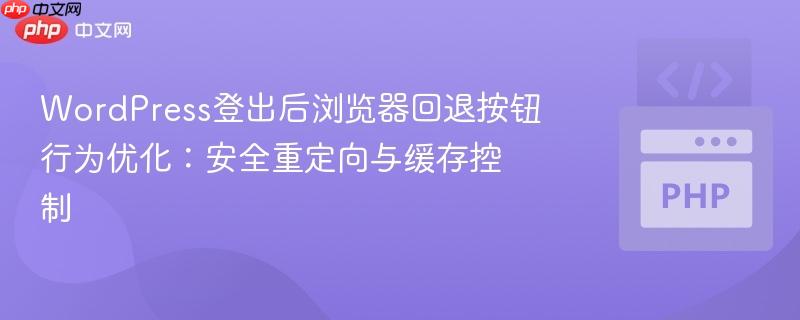 WordPress登出后浏览器回退按钮行为优化：安全重定向与缓存控制