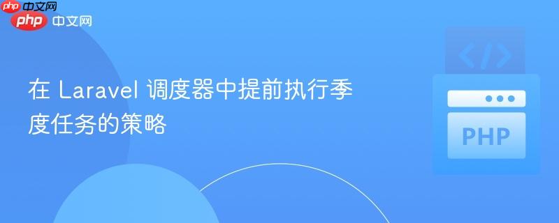 在 Laravel 调度器中提前执行季度任务的策略