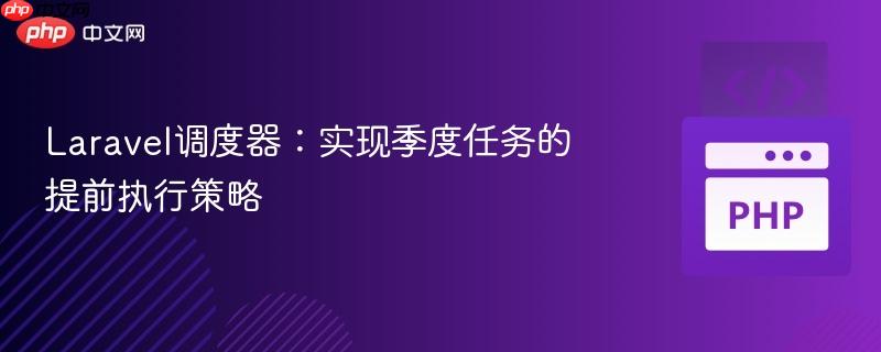 Laravel调度器：实现季度任务的提前执行策略