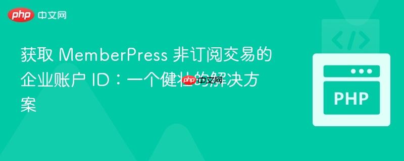 获取 MemberPress 非订阅交易的企业账户 ID：一个健壮的解决方案