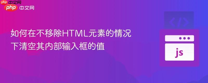 如何在不移除HTML元素的情况下清空其内部输入框的值