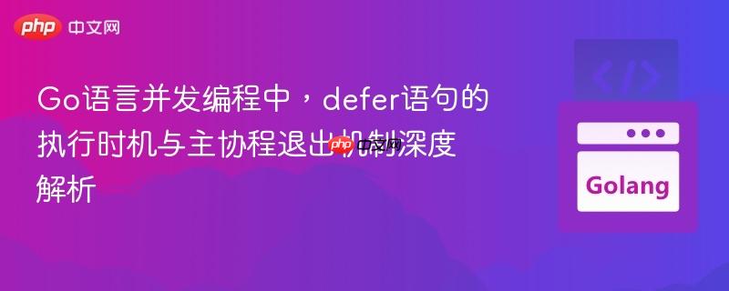 Go语言并发编程中，defer语句的执行时机与主协程退出机制深度解析