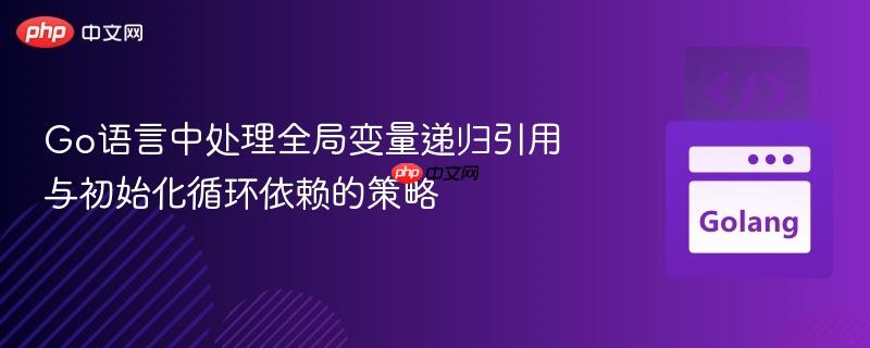 Go语言中处理全局变量递归引用与初始化循环依赖的策略