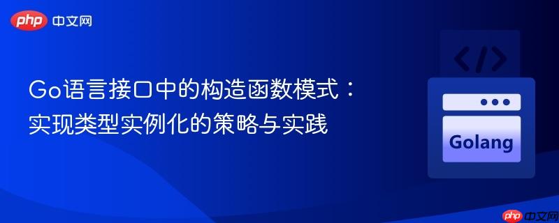 Go语言接口中的构造函数模式：实现类型实例化的策略与实践