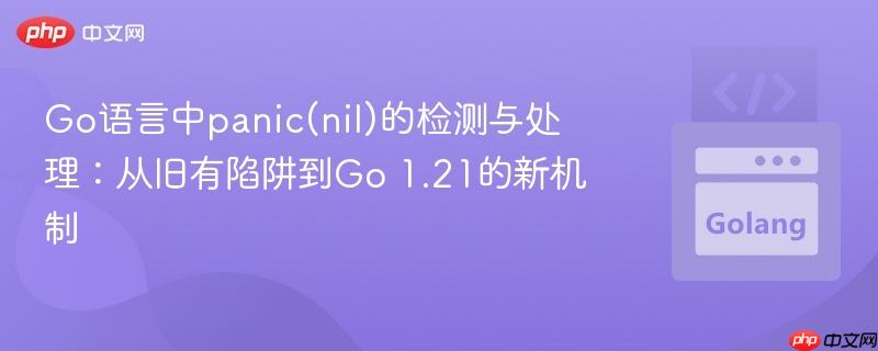 Go语言中panic(nil)的检测与处理：从旧有陷阱到Go 1.21的新机制