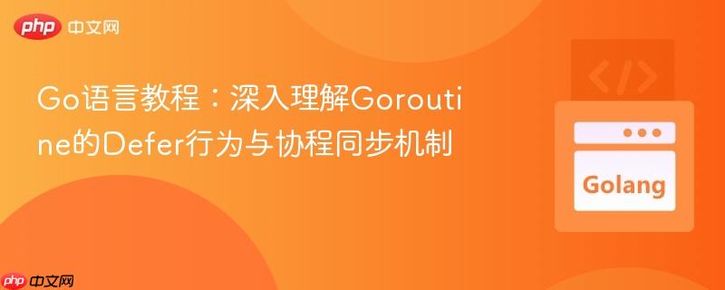 Go语言教程：深入理解Goroutine的Defer行为与协程同步机制