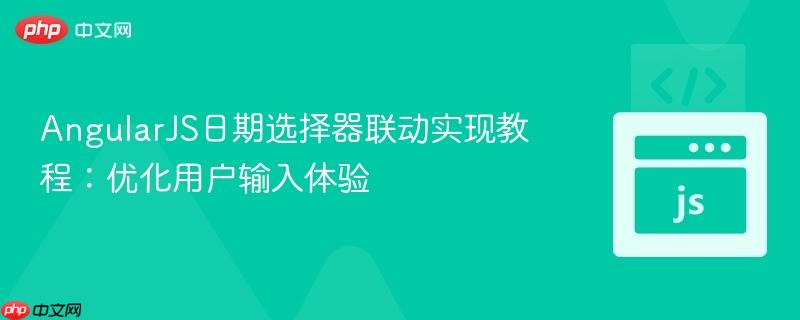 AngularJS日期选择器联动实现教程：优化用户输入体验