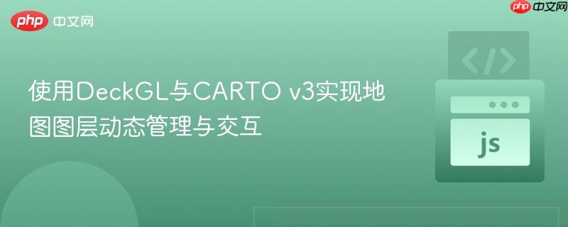 使用DeckGL与CARTO v3实现地图图层动态管理与交互