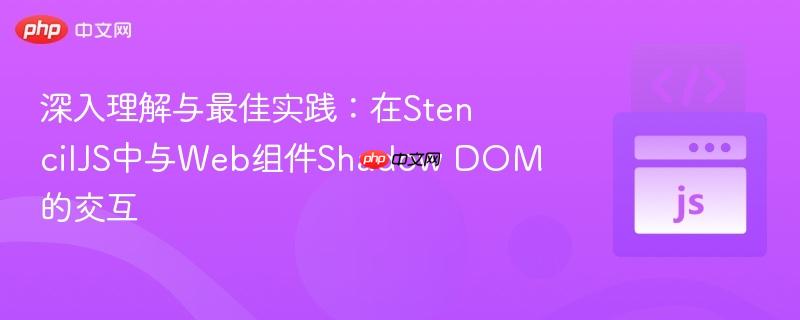 深入理解与最佳实践：在StencilJS中与Web组件Shadow DOM的交互