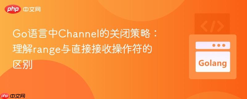 Go语言中Channel的关闭策略：理解range与直接接收操作符的区别