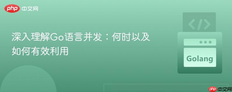 深入理解Go语言并发：何时以及如何有效利用