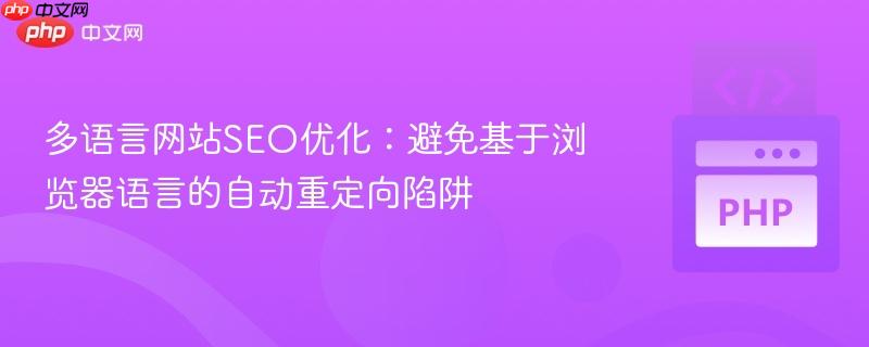 多语言网站SEO优化：避免基于浏览器语言的自动重定向陷阱