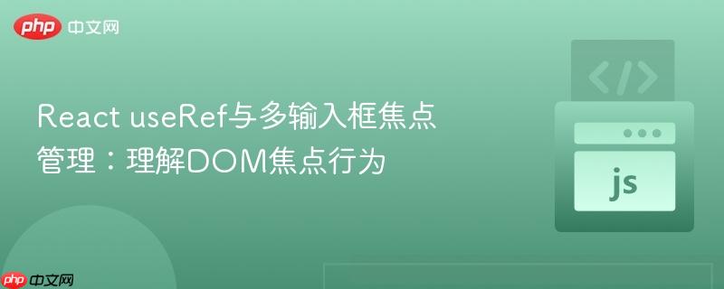 React useRef与多输入框焦点管理：理解DOM焦点行为