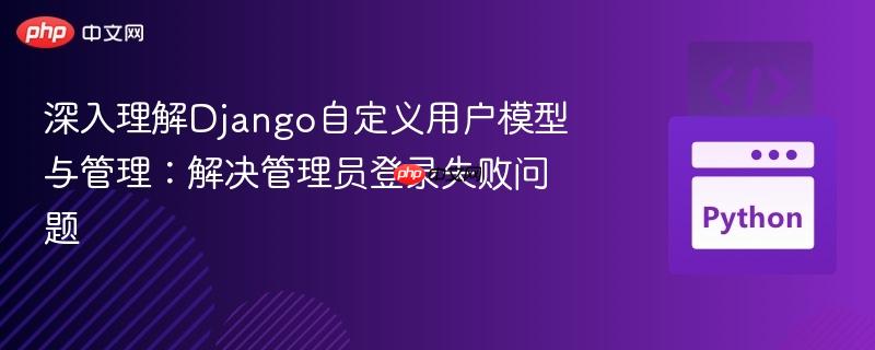 深入理解Django自定义用户模型与管理：解决管理员登录失败问题