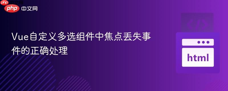 Vue自定义多选组件中焦点丢失事件的正确处理