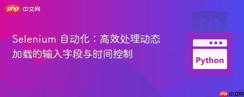 Selenium 自动化：高效处理动态加载的输入字段与时间控制