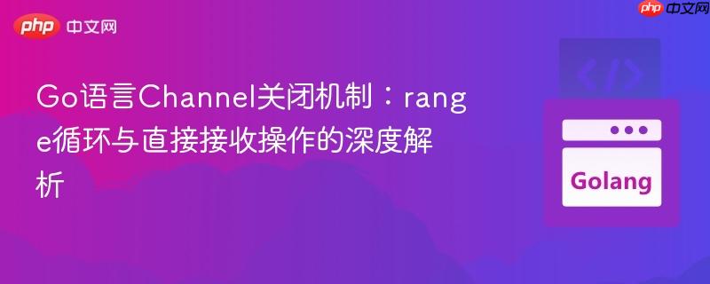Go语言Channel关闭机制：range循环与直接接收操作的深度解析