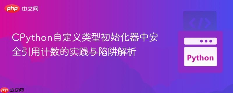 CPython自定义类型初始化器中安全引用计数的实践与陷阱解析