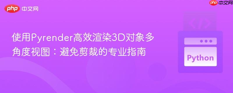 使用Pyrender高效渲染3D对象多角度视图：避免剪裁的专业指南