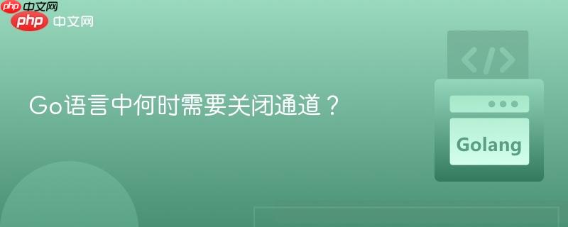 Go语言中何时需要关闭通道？