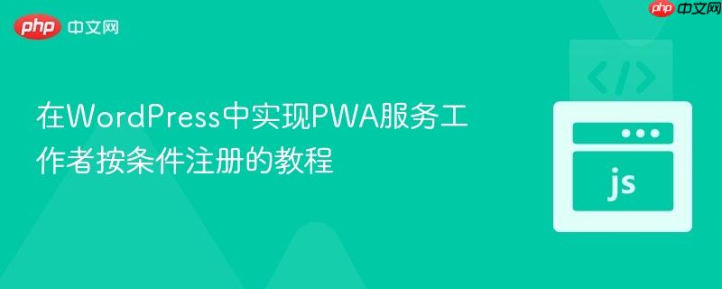 在WordPress中实现PWA服务工作者按条件注册的教程
