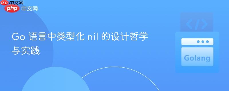 Go 语言中类型化 nil 的设计哲学与实践