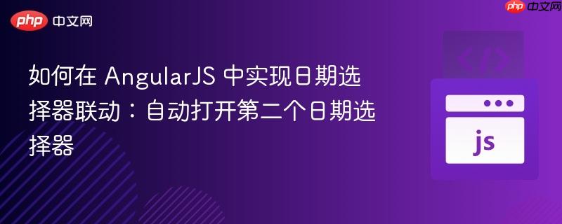如何在 AngularJS 中实现日期选择器联动：自动打开第二个日期选择器