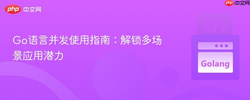 Go语言并发使用指南：解锁多场景应用潜力