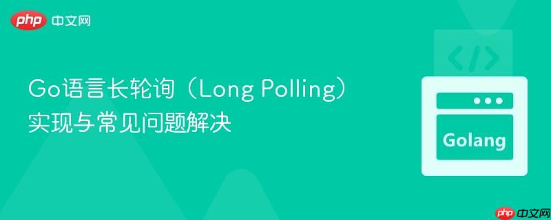 Go语言长轮询（Long Polling）实现与常见问题解决