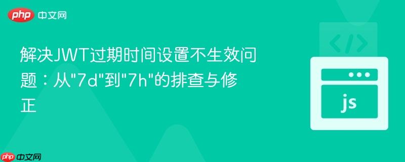解决JWT过期时间设置不生效问题：从"7d"到"7h"的排查与修正